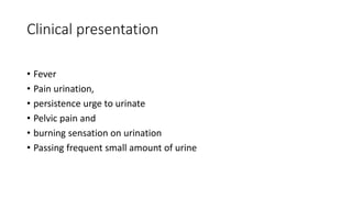 Clinical presentation
• Fever
• Pain urination,
• persistence urge to urinate
• Pelvic pain and
• burning sensation on urination
• Passing frequent small amount of urine
 