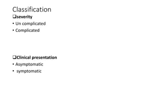Classification
severity
• Un complicated
• Complicated
Clinical presentation
• Asymptomatic
• symptomatic
 