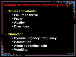 Clinical manifestations depending on age
• Babies and infants:
Failure to thrive
Fever
Apathy
Diarrhoea
• Children:
Dysuria, urgency, frequency
Haematuria
Acute abdominal pain
Vomiting
 