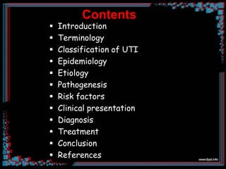 Contents
 Introduction
 Terminology
 Classification of UTI
 Epidemiology
 Etiology
 Pathogenesis
 Risk factors
 Clinical presentation
 Diagnosis
 Treatment
 Conclusion
 References
 