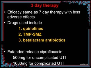 3 day therapy
• Efficacy same as 7 day therapy with less
adverse effects
• Drugs used include
1. quinolines
2. TMP-SMZ
3. betalactam antibiotics
• Extended release ciprofloxacin
500mg for uncomplicated UTI
1000mg for complicated UTI
 