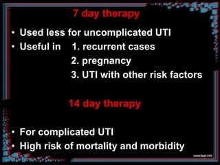 7 day therapy
• Used less for uncomplicated UTI
• Useful in 1. recurrent cases
2. pregnancy
3. UTI with other risk factors
14 day therapy
• For complicated UTI
• High risk of mortality and morbidity
 