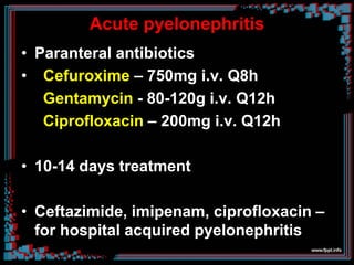 Acute pyelonephritis
• Paranteral antibiotics
• Cefuroxime – 750mg i.v. Q8h
Gentamycin - 80-120g i.v. Q12h
Ciprofloxacin – 200mg i.v. Q12h
• 10-14 days treatment
• Ceftazimide, imipenam, ciprofloxacin –
for hospital acquired pyelonephritis
 