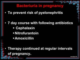 Bacteriuria in pregnancy
• To prevent risk of pyelonephritis
• 7 day course with following antibiotics
 Cephalaxin
Nitrofurantoin
Amoxicillin
• Therapy continued at regular intervals
of pregnancy.
 