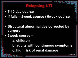 Relapsing UTI
• 7-10 day course
• If fails – 2week course / 6week course
• Structural abnormalities corrected by
surgery
• 6week course –
a. children
b. adults with continuous symptoms
c. high risk of renal damage
 