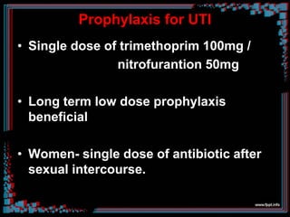 Prophylaxis for UTI
• Single dose of trimethoprim 100mg /
nitrofurantion 50mg
• Long term low dose prophylaxis
beneficial
• Women- single dose of antibiotic after
sexual intercourse.
 