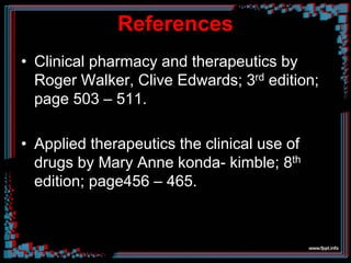 References
• Clinical pharmacy and therapeutics by
Roger Walker, Clive Edwards; 3rd edition;
page 503 – 511.
• Applied therapeutics the clinical use of
drugs by Mary Anne konda- kimble; 8th
edition; page456 – 465.
 