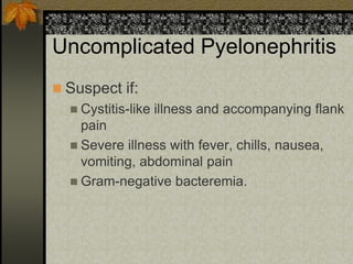 Uncomplicated Pyelonephritis
 Suspect if:
   Cystitis-like   illness and accompanying flank
    pain
   Severe illness with fever, chills, nausea,
    vomiting, abdominal pain
   Gram-negative bacteremia.
 