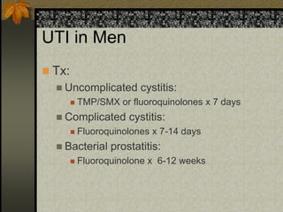 UTI in Men
 Tx:
   Uncomplicated         cystitis:
           TMP/SMX or fluoroquinolones x 7 days
   Complicated        cystitis:
           Fluoroquinolones x 7-14 days
   Bacterial      prostatitis:
           Fluoroquinolone x 6-12 weeks
 