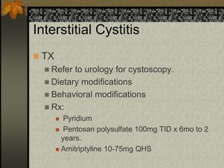 Interstitial Cystitis
 TX
   Refer to urology for cystoscopy.
   Dietary modifications
   Behavioral modifications
   Rx:
         Pyridium
        Pentosan polysulfate 100mg TID x 6mo to 2
         years.
        Amitriptyline 10-75mg QHS
 