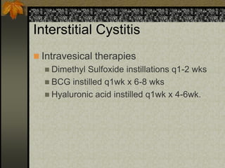 Interstitial Cystitis
 Intravesical therapies
   Dimethyl Sulfoxide instillations q1-2 wks
   BCG instilled q1wk x 6-8 wks
   Hyaluronic acid instilled q1wk x 4-6wk.
 