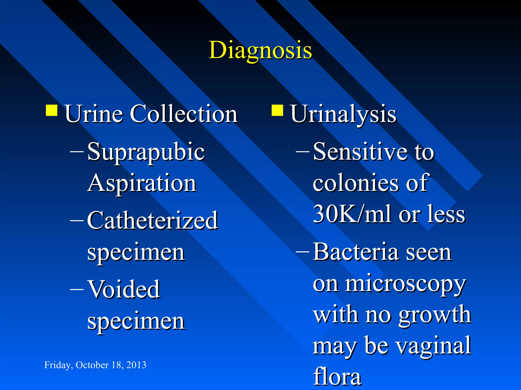 Diagnosis
 Urine Collection

– Suprapubic
Aspiration
– Catheterized
specimen
– Voided
specimen
Friday, October 18, 2013

 Urinalysis

– Sensitive to
colonies of
30K/ml or less
– Bacteria seen
on microscopy
with no growth
may be vaginal
flora

 