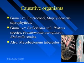Causative organisms
Gram +ve: Enterococci, Staphylococcus
saprophyticus.
 Gram –ve: Escherichia coli, Proteus
species, Pseudomonas aeruginosa,
Klebsiella strains.
 Also: Mycobacterium tuberculosis


Friday, October 18, 2013

 