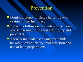 Prevention
Drinking plenty of fluids helps prevent
cystitis in the first place.
 If cystitis follows sexual intercourse, some
advise passing urine soon after to try and
prevent it.
 There is no evidence to suggest a link
between lower urinary tract infection and
use of bath preparations


 