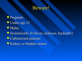 Beware!
Pregnant
 Under age 12
 Males
 Systemically ill (fever, sickness, backache)
 Catheterised patients
 Kidney or bladder stones


 