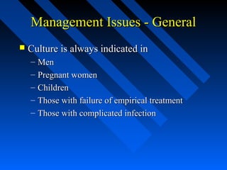 Management Issues - General


Culture is always indicated in
–
–
–
–
–

Men
Pregnant women
Children
Those with failure of empirical treatment
Those with complicated infection

 