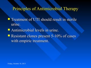 Principles of Antimicrobial Therapy
Treatment of UTI should result in sterile
urine.
 Antimicrobial levels in urine.
 Resistant clones present 5-10% of cases
with empiric treatment.


Friday, October 18, 2013

 
