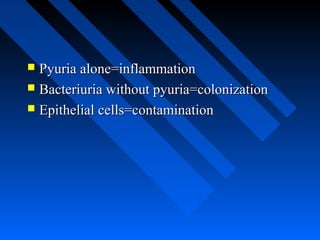 Pyuria alone=inflammation
 Bacteriuria without pyuria=colonization
 Epithelial cells=contamination


 