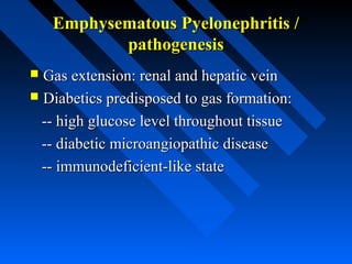 Emphysematous Pyelonephritis /
pathogenesis
Gas extension: renal and hepatic vein
 Diabetics predisposed to gas formation:
-- high glucose level throughout tissue
-- diabetic microangiopathic disease
-- immunodeficient-like state


 
