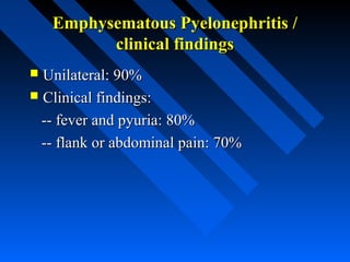 Emphysematous Pyelonephritis /
clinical findings
Unilateral: 90%
 Clinical findings:
-- fever and pyuria: 80%
-- flank or abdominal pain: 70%


 
