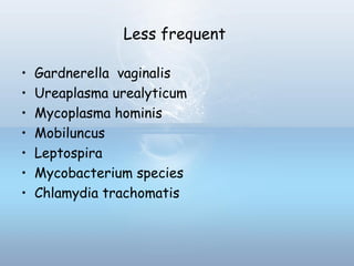 Less frequent
• Gardnerella vaginalis
• Ureaplasma urealyticum
• Mycoplasma hominis
• Mobiluncus
• Leptospira
• Mycobacterium species
• Chlamydia trachomatis
 