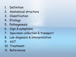 1. Definition
2. Anatomical structure
3. Classification
4. Etiology
5. Pathogenesis
6. Sign & symptoms
7. Specimen collection & transport
8. Lab diagnosis & interpretation
9. AST
10. Treatment
11. References
 