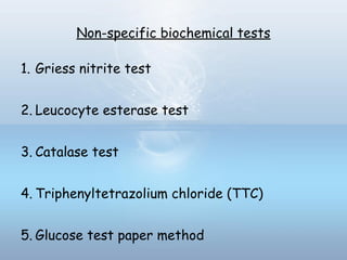 Non-specific biochemical tests
1. Griess nitrite test
2. Leucocyte esterase test
3. Catalase test
4. Triphenyltetrazolium chloride (TTC)
5. Glucose test paper method
 