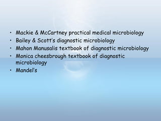 • Mackie & McCartney practical medical microbiology
• Bailey & Scott’s diagnostic microbiology
• Mahon Manusalis textbook of diagnostic microbiology
• Monica cheesbrough textbook of diagnostic
microbiology
• Mandel’s
 