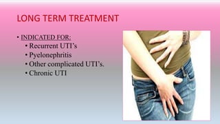 LONG TERM TREATMENT
• INDICATED FOR:
• Recurrent UTI’s
• Pyelonephritis
• Other complicated UTI’s.
• Chronic UTI
 
