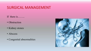 SURGICAL MANAGEMENT
If there is……..
• Obstruction
• Kidney stones
• Abscess
• Congenital abnormalities
 