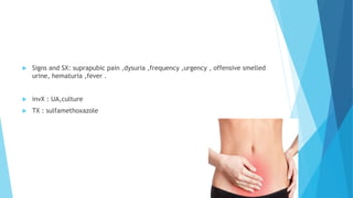  Signs and SX: suprapubic pain ,dysuria ,frequency ,urgency , offensive smelled
urine, hematuria ,fever .
 invX : UA,culture
 TX : sulfamethoxazole
 