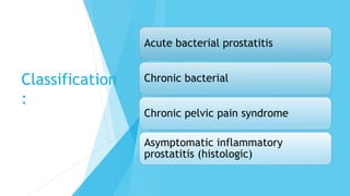 Classification
:
Acute bacterial prostatitis
Chronic bacterial
Chronic pelvic pain syndrome
Asymptomatic inflammatory
prostatitis (histologic)
 
