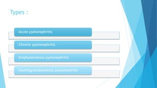 Types :
-Acute pyelonephritis
-Chronic pyelonephritis
-Emphysematous pyelonephritis
-Xanthogranulomatous pyelonephritis
 