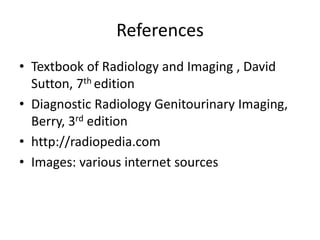 References
• Textbook of Radiology and Imaging , David
Sutton, 7th edition
• Diagnostic Radiology Genitourinary Imaging,
Berry, 3rd edition
• http://radiopedia.com
• Images: various internet sources
 