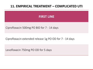 11. EMPIRICAL TREATMENT – COMPLICATED UTI
FIRST LINE
Ciprofloxacin 500mg PO BID for 7 - 14 days
Ciprofloxacin extended release 1g PO OD for 7 - 14 days
Levofloxacin 750mg PO OD for 5 days
 