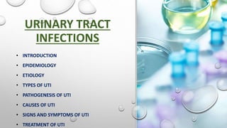 URINARY TRACT
INFECTIONS
• INTRODUCTION
• EPIDEMIOLOGY
• ETIOLOGY
• TYPES OF UTI
• PATHOGENESIS OF UTI
• CAUSES OF UTI
• SIGNS AND SYMPTOMS OF UTI
• TREATMENT OF UTI
 