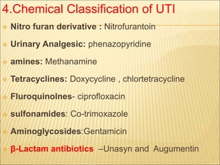 4.Chemical Classification of UTI
 Nitro furan derivative : Nitrofurantoin
 Urinary Analgesic: phenazopyridine
 amines: Methanamine
 Tetracyclines: Doxycycline , chlortetracycline
 Fluroquinolnes- ciprofloxacin
 sulfonamides: Co-trimoxazole
 Aminoglycosides:Gentamicin
 β-Lactam antibiotics –Unasyn and Augumentin
7
 