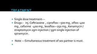    Single dose treatment---
   Drugs:- inj. Ceftriaxone , ciproflox:--500 mg , oflox:-400
    mg , cefixime -400 mg , levoflox—250 mg , Kenamycin /
    streptomycin 2gm injection / 5gm single injection of
    spiramycin .

   Note ---Simultaneous treatment of sex partner is must.

 