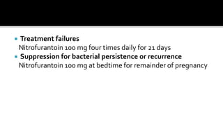  Treatment failures
 Nitrofurantoin 100 mg four times daily for 21 days
 Suppression for bacterial persistence or recurrence
 Nitrofurantoin 100 mg at bedtime for remainder of pregnancy
 