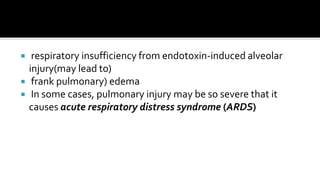     respiratory insufficiency from endotoxin-induced alveolar
    injury(may lead to)
    frank pulmonary) edema
    In some cases, pulmonary injury may be so severe that it
    causes acute respiratory distress syndrome (ARDS)
 