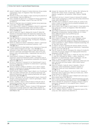 27 Handa VL, Maddox MD. Diagnosis of ureteral obstruction during complex
urogynecologic surgery. Int Urogynecol J Pelvic Floor Dysfunct
2001;12:345–8.
28 Mischianu D, Bratu O, Ilie C, Madan V. Notes concerning the peritonitis of
urinary aetiology. J Med Life 2008;1:66–71.
29 Goto S, Yamadori M, Igaki N, Kim J-I, Fukagawa M. Pseudo-azotaemia due
to intraperitoneal urine leakage: a report of two cases. NDT Plus
2010;3:474–6.
30 Amuzu BJ. Single-layer closure of a bladder laceration during laparoscopy.
A case report. J Reprod Med 1998;43:593–4.
31 Kim FJ, Chammas MF Jr, Gewehr EV, Campagna A, Moore EE. Laparoscopic
management of intraperitoneal bladder rupture secondary to blunt
abdominal trauma using intracorporeal single layer suturing technique. J
Trauma 2008;65:234–6.
32 Sokol AI, Paraiso MF, Cogan SL, Bedaiwy MA, Escobar PF, Barber MD.
Prevention of vesicovaginal ﬁstulas after laparoscopic hysterectomy with
electrosurgical cystotomy in female mongrel dogs. Am J Obstet Gynecol
2004;190:628–33.
33 Sung VW, Wohlrab KJ. Urinary tract injury and genital tract ﬁstulas. In:
Sokol , Sokol , editors. General Gynecology. The Requisites. Philadelphia:
Mosby Elsevier; 2007. p. 639–650.
34 Nezhat CH, Seidman DS, Nezhat F, Rottenberg H, Nezhat C. Laparoscopic
management of intentional and unintentional cystotomy. J Urol
1996;156:1400–2.
35 Carroll PR, McAninch JW. Major bladder trauma: mechanisms of injury and
a uniﬁed method of diagnosis and repair. J Urol 1984;132:254–7.
36 Simforoosh N, Soltani MH, Lashay A, Ojand A, Nikkar MM, Ahanian A,
Shariﬁ SH. Laparoscopic vesicovaginal ﬁstula repair: report of ﬁve cases,
literature review, and pooling analysis. J Laparoendosc Adv Surg Tech A
2012;22:871–5.
37 Grosse-Drieling D, Schlutius JC, Altgassen C, Kelling K, Theben J.
Laparoscopic supracervical hysterectomy (LASH), a retrospective study of
1,584 cases regarding intra- and perioperative complications. Arch Gynecol
Obstet 2012;285:1391–6.
38 De Cicco C, Schonman R, Craessaerts M, Van Cleynenbreugel B, Ussia A,
Koninckx PR. Laparoscopic management of ureteral lesions in gynecology.
Fertil Steril 2009;92:1424–7.
39 Johnson N, Barlow D, Lethaby A, Tavender E, Curr E, Garry R. Surgical
approach to hysterectomy for benign gynaecological disease. Cochrane
Database Syst Rev 2006;(2):CD003677.
40 Garry R, Fountain J, Mason S, Hawe J, Napp V, Abbott J, et al. The eVALuate
study: two parallel randomised trials, one comparing laparoscopic with
abdominal hysterectomy, the other comparing laparoscopic with vaginal
hysterectomy. BMJ 2004;328:129.
41 De Cicco C. Ret Davalos ML, Van Cleynenbreugel B, Verguts J, Koninckx PR.
Iatrogenic ureteral lesions and repair: a review for gynecologists. J Minim
Invasive Gynecol 2007;14:428–35.
42 Donnez J, Squifﬂet J, Jadoul P, Smets M. Results of eVALuate study of
hysterectomy techniques: high rate of complications needs explanation.
BMJ 2004;328:643; author reply
43 Donnez O, Jadoul P, Squifﬂet J, Donnez J. A series of 3190 laparoscopic
hysterectomies for benign disease from 1990 to 2006: evaluation of
complications compared with vaginal and abdominal procedures. BJOG
2009;116:492–500.
44 Grainger DA, Soderstrom RM, Schiff SF, Glickman MG, DeCherney AH,
Diamond MP. Ureteral injuries at laparoscopy: insights into
diagnosis, management, and prevention. Obstet Gynecol 1990;75:
839–43.
45 Schonman R, De Cicco C, Corona R, Soriano D, Koninckx PR. Accident
analysis: factors contributing to a ureteric injury during deep endometriosis
surgery. BJOG 2008;115:1611–5.
46 Hurd WW, Chee SS, Gallagher KL, Ohl DA, Hurteau JA. Location of the
ureters in relation to the uterine cervix by computed tomography. Am J
Obstet Gynecol 2001;184:336–9.
47 Stenzl A, Kolle D, Eder R, Stoger A, Frank R, Bartsch G. Virtual reality of the
lower urinary tract in women. Int Urogynecol J Pelvic Floor Dysfunct
1999;10:248–53.
48 Royal College of Obstetricians and Gynaecologists. The Investigation and
Management of Endometriosis. Greentop Guideline No. 24. London:
RCOG; 2008b [http://www.rcog.org.uk/ﬁles/rcog-corp/
GTG2410022011.pdf].
49 Kabalin JN. Campbell’s Urology. 7th edn. WB: Saunders; 1998.
50 Kuno K, Menzin A, Kauder HH, Sison C, Gal D. Prophylactic ureteral
catheterization in gynecologic surgery. Urology 1998;52:1004–8.
51 Hudson CN, Setchell ME. Risk management: avoidance and management of
surgical complications. In: Shaw’s Textbook of Operative Gynaecology. 6th
ed. New Delhi: Elsevier; 2003.
52 van Ooijen P, ter Haar JF, Pijnenborg JM. Extensive cellulitis as the ﬁrst
symptom of ureter lesion after laparoscopic hysterectomy. J Laparoendosc
Adv Surg Tech A 2011;21:249–50.
53 Titton RL, Gervais DA, Hahn PF, Harisinghani MG, Arellano RS, Mueller PR.
Urine leaks and urinomas: diagnosis and imaging-guided intervention.
Radiographics 2003;23:1133–47.
54 Liu CY. Laparoscopic ureteral surgery. In: Wetter PA, Kavic MS, Levinson
CJ, Kelley WE, McDougall EM, Nezhat C, editors. Prevention 
Management of Laparoendoscopic Surgical Complications. 2nd edn.
Miami, FL: Society of Laparoendoscopic Surgeons; 2005.
55 Cholkeri-Singh A, Narepalem N, Miller CE. Laparoscopic ureteral injury and
repair: case reviews and clinical update. J Minim Invasive Gynecol
2007;14:356–61.
56 G€ozen AS, Cresswell J, Canda AE, Ganta S, Rassweiler J, Teber D.
Laparoscopic ureteral reimplantation: prospective evaluation of
medium-term results and current developments. World J Urol
2010;28:221–6.
57 Han CM, Tan HH, Kay N, Wang CJ, Su H, Yen CF, Lee CL. Outcome of
laparoscopic repair of ureteral injury: follow-up of twelve cases. J Minim
Invasive Gynecol 2012;19:68–75.
58 Wu TP, Sa L, Lee CL. Laparoscopic repair of delayed-onset ureter injury. J
Minim Invasive Gynecol 2007;14:253–5.
59 Modi P, Gupta R, Rizvi SJ. Laparoscopic ureteroneocystostomy and psoas
hitch for post-hysterectomy ureterovaginal ﬁstula. J Urol 2008;180:615–7.
60 Kumar S, Barapatre YR, Ganesamoni R, Nanjappa B, Barwal K, Singh SK.
Laparoscopic management of a rare urogenital ﬁstula. J Endourol
2011;25:603–6.
61 Tulikangas PK, Gill IS, Falcone T. Laparoscopic repair of ureteral injuries. J
Am Assoc Gynecol Laparosc 2001;8:259–62.
62 Francis S, Magrina J, Novicki D, Cornella J. Intraoperative injuries of the
urinary tract. CME J Gynecol Oncol 2002;7:65–77.
28 ª 2014 Royal College of Obstetricians and Gynaecologists
Urinary tract injuries in gynaecological laparoscopy
 