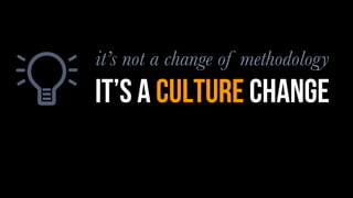 it’s not a change of methodology
it’s a culture change
 
