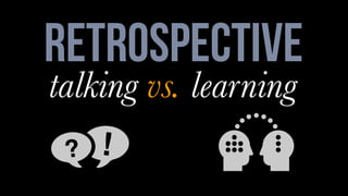 retrospective
talking vs. learning 
 