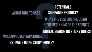 ?what the testers are doing
in the beginning of the sprint?
who approves vacations?
estimate using story points?
which tool to use?
digital boards or sticky notes?
potentials
shippable product?
 