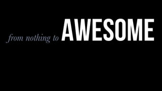 from nothing to awesome
 