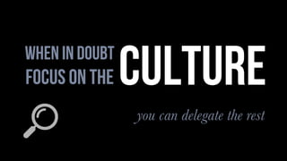 when in doubt
focus on the
you can delegate the rest
culture
 