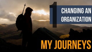 changing an
organization
my journeys
1
 