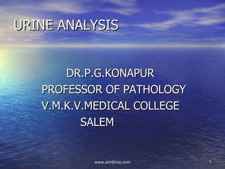 URINE ANALYSIS


       DR.P.G.KONAPUR
   PROFESSOR OF PATHOLOGY
   V.M.K.V.MEDICAL COLLEGE
          SALEM


           www.similima.com   1
 