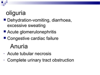oliguria
 Dehydration-vomiting, diarrhoea,
excessive sweating
 Acute glomerulonephritis
 Congestive cardiac failure
Anuria
- Acute tubular necrosis
- Complete urinary tract obstruction
 