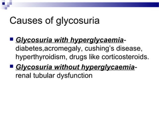 Causes of glycosuria
 Glycosuria with hyperglycaemia-
diabetes,acromegaly, cushing’s disease,
hyperthyroidism, drugs like corticosteroids.
 Glycosuria without hyperglycaemia-
renal tubular dysfunction
 